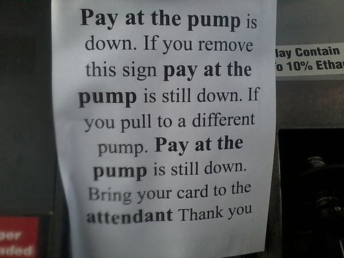Pay at the pump is down. If you remove this sign pay at the pump is still down. If you pull to a different pump. Pay at the pump is still down. Bring your card to the attendant Thank you