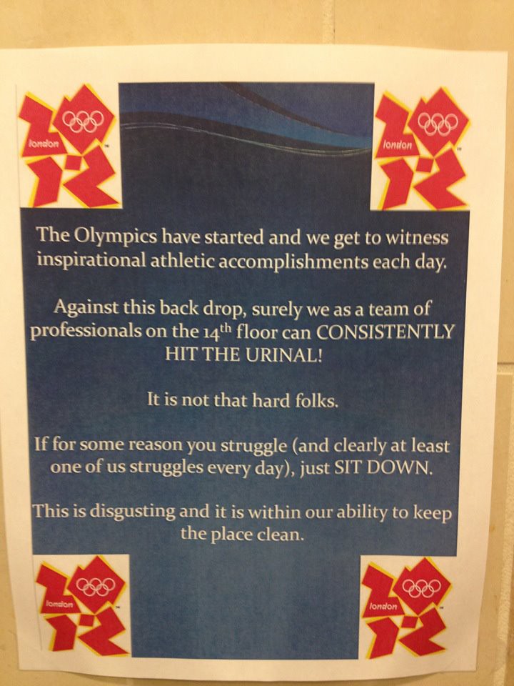 The Olympics have started and we get to witness inspirational athletic accomplishments each day. Against this back drop, surely we as a team of professionals on the 14th floor can CONSISTENTLY HIT THE URINAL! It is not that hard folks. If for some reason you struggle (and clearly at least one us struggles every day), just sit down. This is disgusting and it is within our ability to keep the place clean.