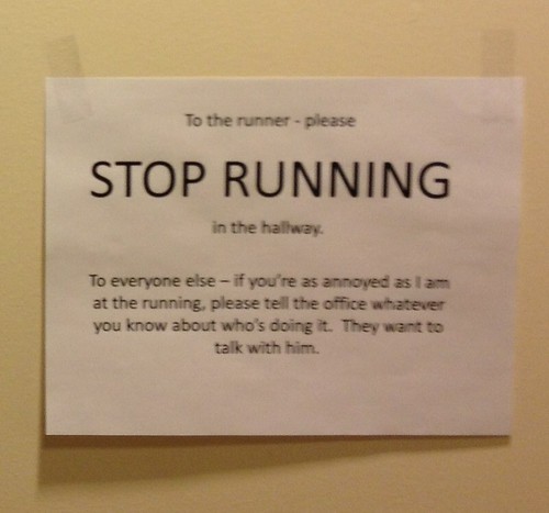 To the runner - please STOP RUNNING in the hallway To everyone else - if you're as annoyed as I am at the running, please tell the office whatever you know about who's doing it. They want to talk with him.