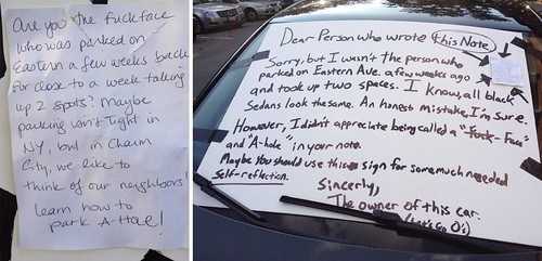 Are you the fuckface who was parked on Eastern a few weeks back for close to a week taking up 2 spots? Maybe parking isn't tight in NY, but in Charm City, we like to think of our neighbors! Learn how to park A-hole!  Dear Person who wrote this Note, Sorry, but I wasn't the person who parked on Eastern Ave. a few weeks ago and took up two spaces. I know, all black sedans look the same. An honest mistake, I'm sure. However, I didn't appreciate being called a 