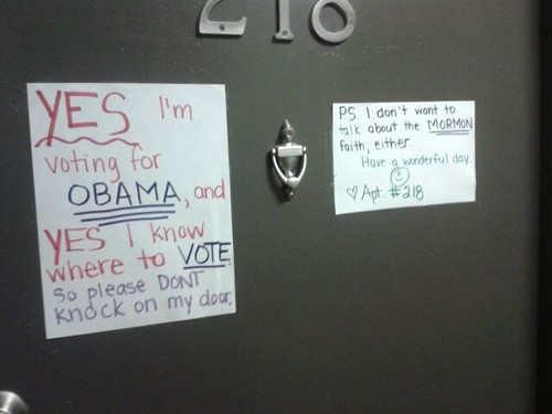 ES, I am voting for OBAMA, and YES, I know where to VOTE. So please don't knock on my door. P.S. I don't want to hear about the MORMON faith, either. Have a wonderful day.
