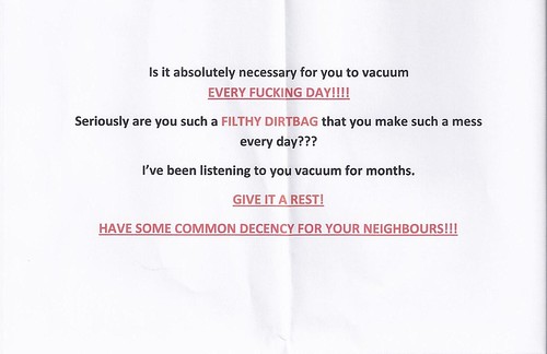 It is absolutely necessary for you to vacuum every fucking day!!!! Seriously are you such a filthy dirtbag that you make such a mess every day??? I've been listening to you vacuum for months. GIVE IT A REST! HAVE SOME COMMON DECENCY FOR YOUR NEIGHBOURS!!!